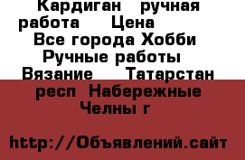 Кардиган ( ручная работа)  › Цена ­ 5 800 - Все города Хобби. Ручные работы » Вязание   . Татарстан респ.,Набережные Челны г.